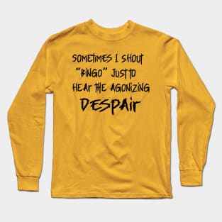 SOMETIMES I SHOUT BINGO JUST TO HEAR THE AGONIZING DESPAIR Long Sleeve T-Shirt